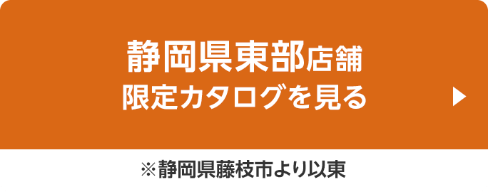 静岡県東部店舗限定カタログを見る ※静岡県藤枝市より以東