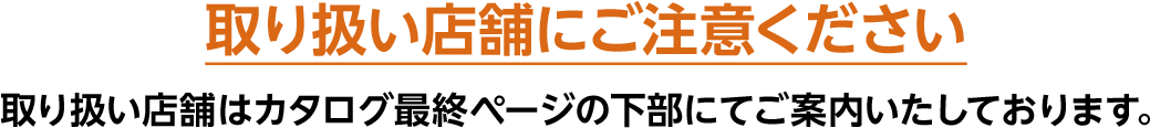 取り扱い店舗にご注意ください 取り扱い店舗はカタログ最終ページの下部にてご案内いたしております。