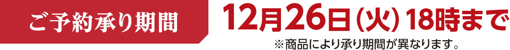 ご予約承り期間 12月26日（火）18時まで ※商品により承り期間が異なります。