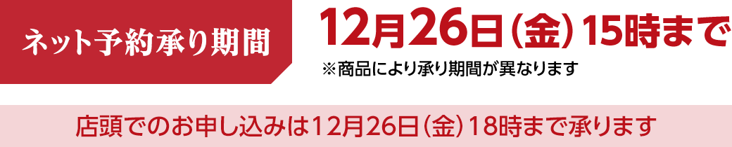ネット予約承り期間は12月26日金曜日15時まで。商品により承り期間が異なります。店頭でのお申し込みは12月26日金曜日18時まで承ります。