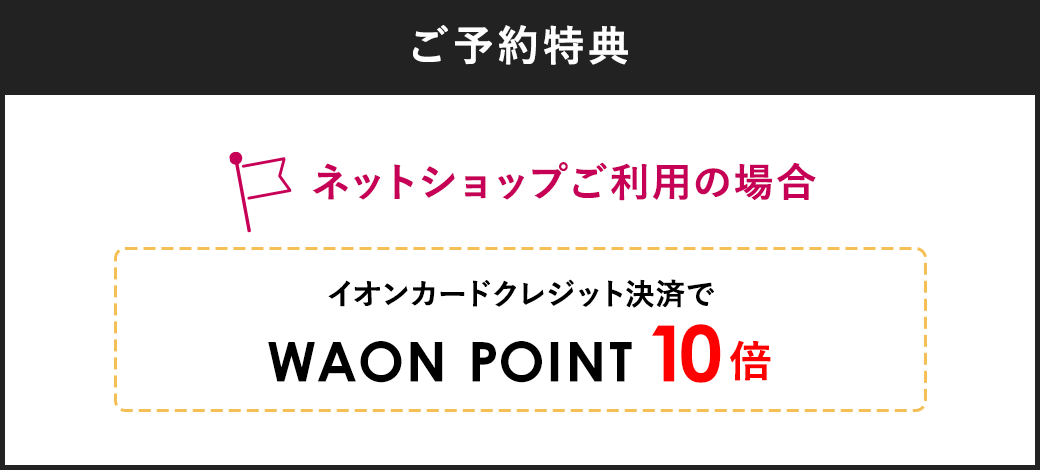 ご予約特典 ネットショップご利用の場合 イオンカードクレジット決済でWAON POINT10倍