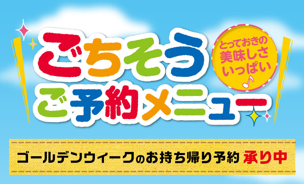 とっておきの美味しさいっぱい♪ ごちそうご予約メニュー ゴールデンウィークのお持ち帰り予約 承り中